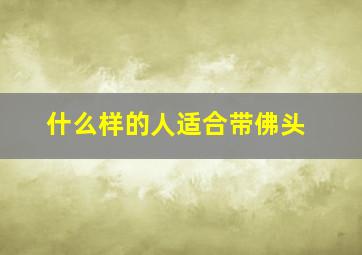 什么样的人适合带佛头