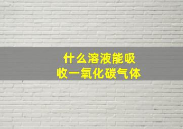 什么溶液能吸收一氧化碳气体