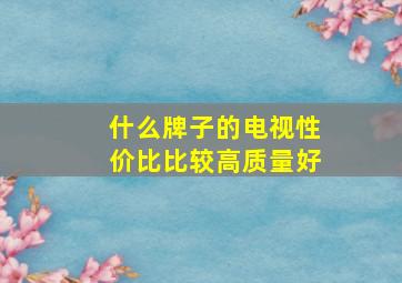 什么牌子的电视性价比比较高质量好