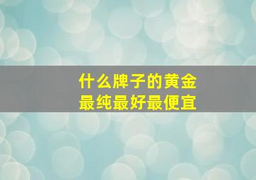 什么牌子的黄金最纯最好最便宜