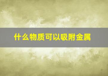 什么物质可以吸附金属