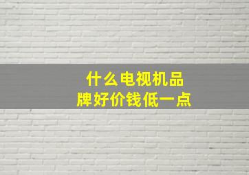 什么电视机品牌好价钱低一点