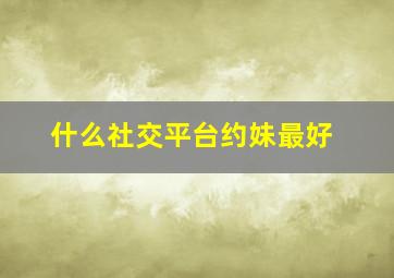 什么社交平台约妹最好