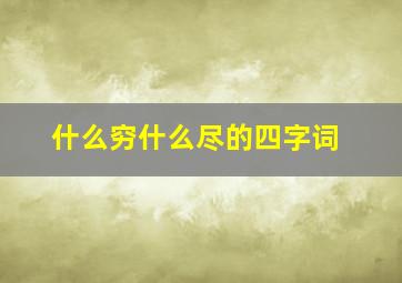 什么穷什么尽的四字词