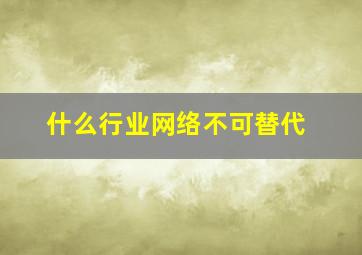 什么行业网络不可替代