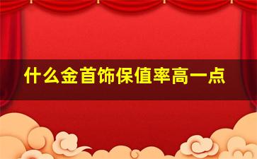 什么金首饰保值率高一点