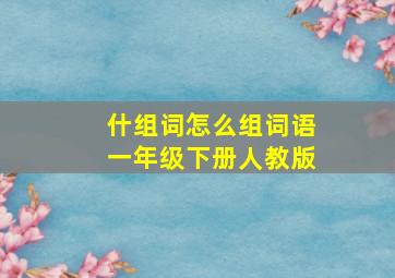 什组词怎么组词语一年级下册人教版