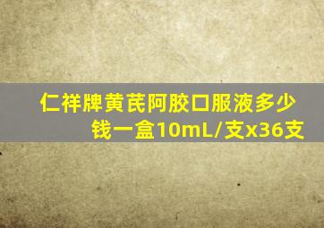 仁祥牌黄芪阿胶口服液多少钱一盒10mL/支x36支