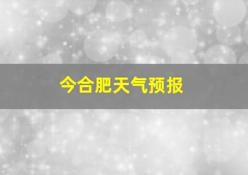 今合肥天气预报