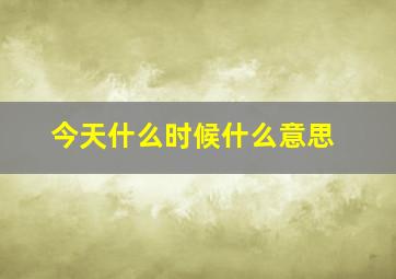 今天什么时候什么意思