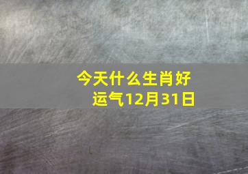 今天什么生肖好运气12月31日