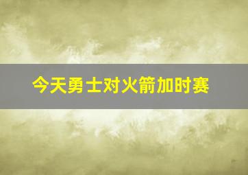 今天勇士对火箭加时赛