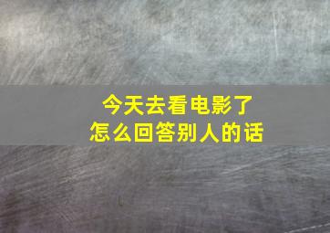 今天去看电影了怎么回答别人的话