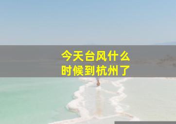 今天台风什么时候到杭州了