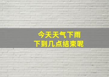 今天天气下雨下到几点结束呢