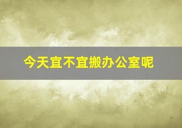 今天宜不宜搬办公室呢