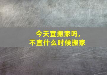 今天宜搬家吗,不宜什么时候搬家