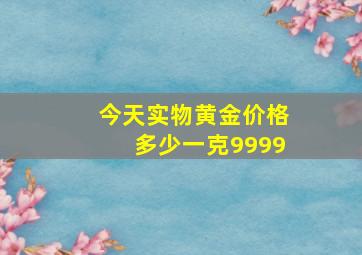 今天实物黄金价格多少一克9999