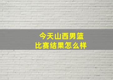 今天山西男篮比赛结果怎么样