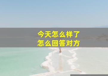 今天怎么样了怎么回答对方