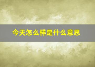 今天怎么样是什么意思