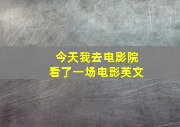 今天我去电影院看了一场电影英文