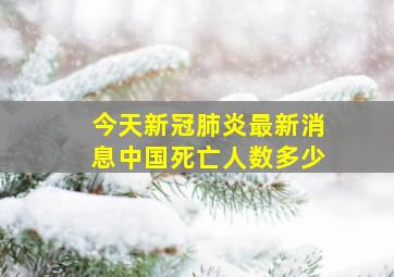 今天新冠肺炎最新消息中国死亡人数多少