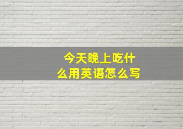 今天晚上吃什么用英语怎么写