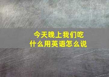 今天晚上我们吃什么用英语怎么说