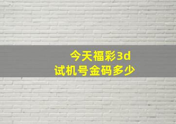 今天福彩3d试机号金码多少