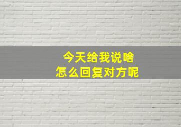 今天给我说啥怎么回复对方呢