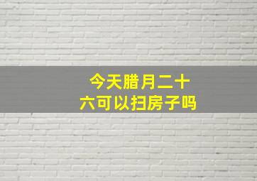 今天腊月二十六可以扫房子吗