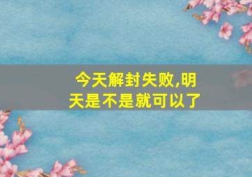 今天解封失败,明天是不是就可以了