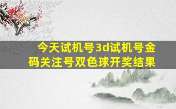 今天试机号3d试机号金码关注号双色球开奖结果