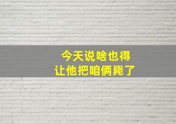 今天说啥也得让他把咱俩毙了