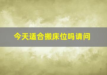 今天适合搬床位吗请问