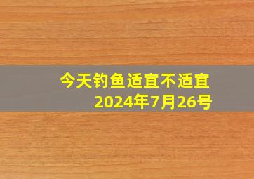 今天钓鱼适宜不适宜2024年7月26号