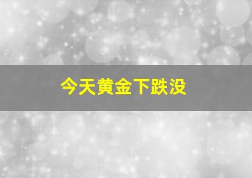 今天黄金下跌没