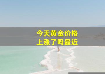 今天黄金价格上涨了吗最近