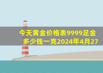 今天黄金价格表9999足金多少钱一克2024年4月27