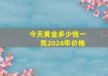 今天黄金多少钱一克2024年价格