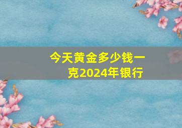 今天黄金多少钱一克2024年银行