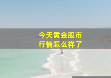 今天黄金股市行情怎么样了