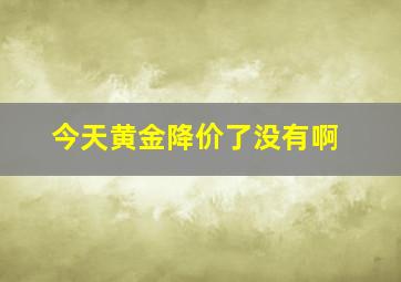 今天黄金降价了没有啊