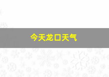 今天龙口天气