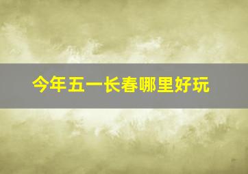 今年五一长春哪里好玩