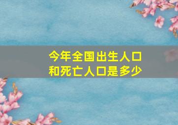 今年全国出生人口和死亡人口是多少