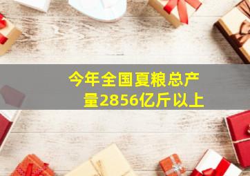 今年全国夏粮总产量2856亿斤以上