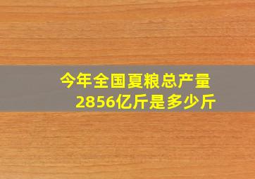 今年全国夏粮总产量2856亿斤是多少斤