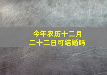 今年农历十二月二十二日可结婚吗